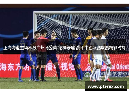 上海海港主场不敌广州蒲公英 德桦绿建 战平中乙联赛联赛精彩时刻