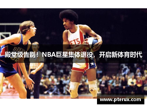 殿堂级告别！NBA巨星集体退役，开启新体育时代